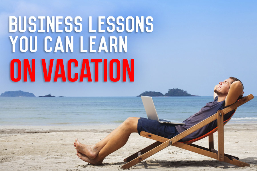 Important Business Lessons You Can Learn on Vacation